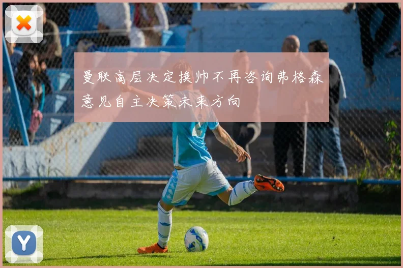 曼联高层决定换帅不再咨询弗格森意见自主决策未来方向