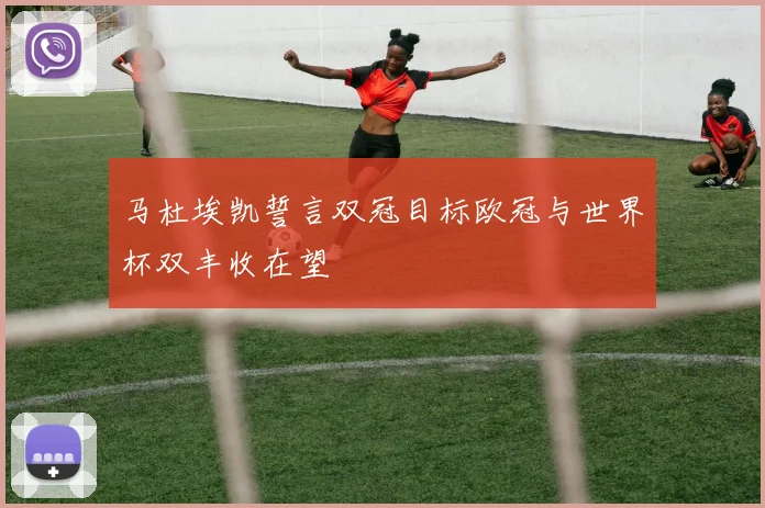 马杜埃凯誓言双冠目标欧冠与世界杯双丰收在望