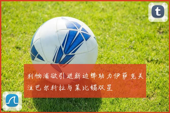 利物浦欲引进新边锋助力伊萨克关注巴尔科拉与莱比锡双星