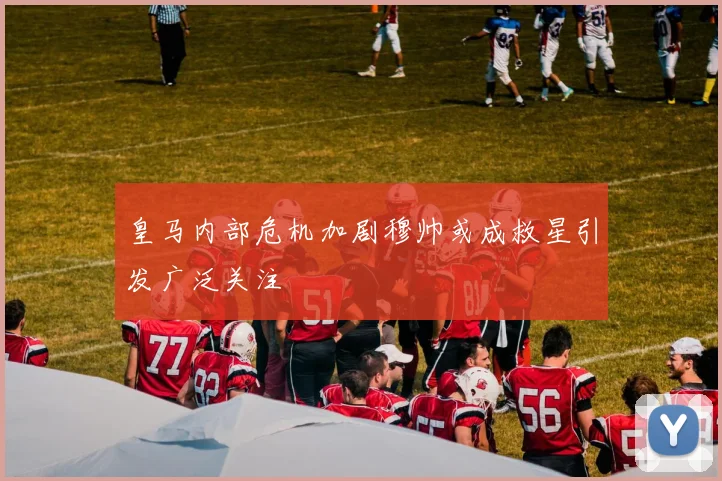 皇马内部危机加剧穆帅或成救星引发广泛关注