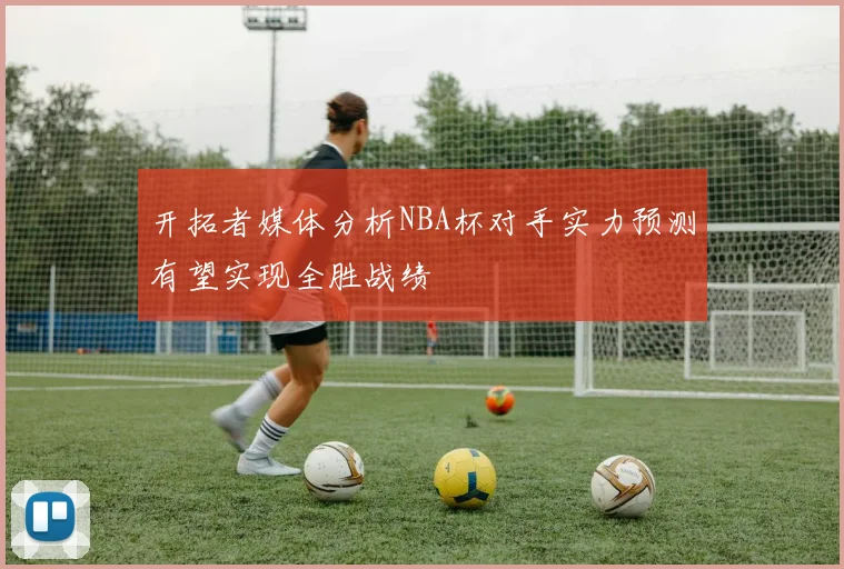 开拓者媒体分析NBA杯对手实力预测有望实现全胜战绩