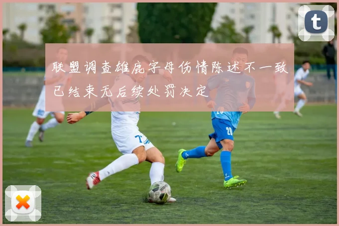 联盟调查雄鹿字母伤情陈述不一致已结束无后续处罚决定