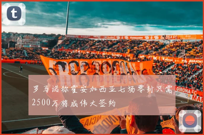 罗马诺称霍安加西亚七场零封只需2500万将成伟大签约