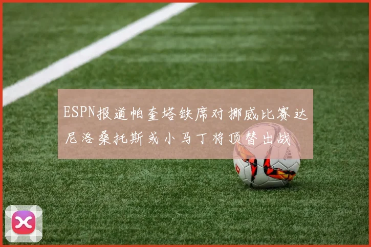 ESPN报道帕奎塔缺席对挪威比赛达尼洛桑托斯或小马丁将顶替出战