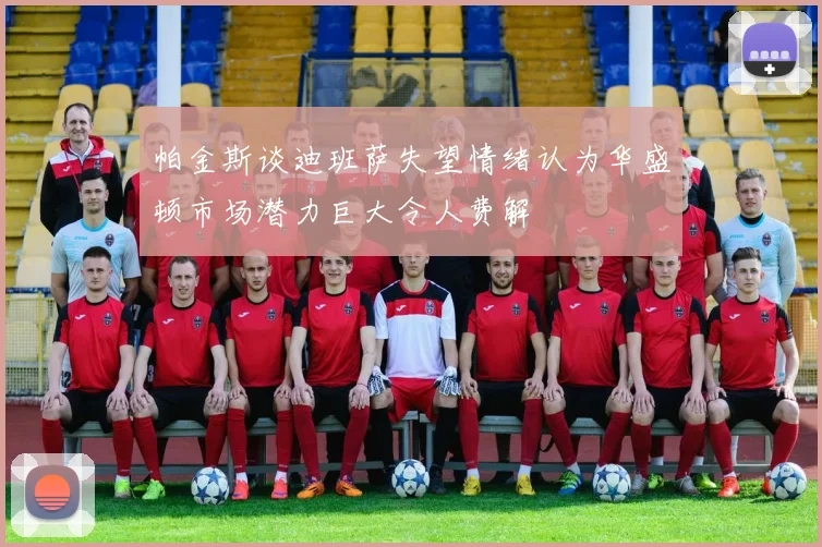 帕金斯谈迪班萨失望情绪认为华盛顿市场潜力巨大令人费解