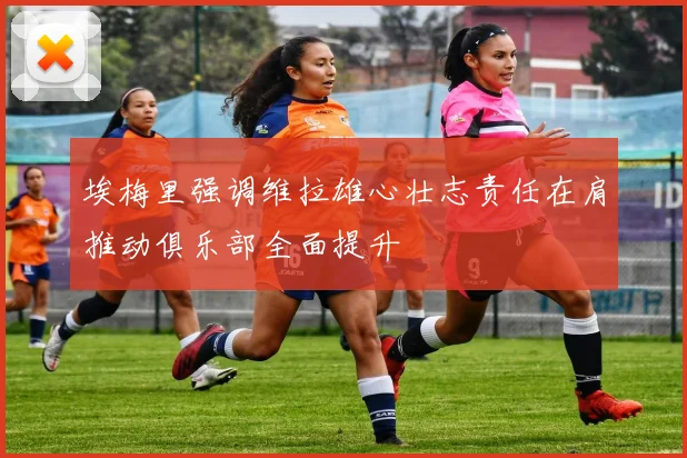 埃梅里强调维拉雄心壮志责任在肩推动俱乐部全面提升