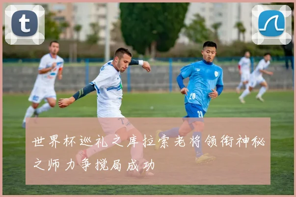 世界杯巡礼之库拉索老将领衔神秘之师力争搅局成功