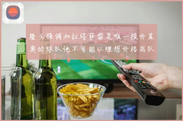 隆戈强调加拉塔萨雷是唯一报价莱奥的球队他不可能以理想价格离队