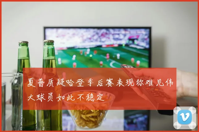 夏普质疑哈登季后赛表现称难见伟大球员如此不稳定